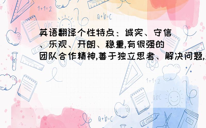 英语翻译个性特点：诚实、守信、乐观、开朗、稳重,有很强的团队合作精神,善于独立思考、解决问题,对新事物敏感,接受能力强；具有较强的自学能力和良好的心理素质.