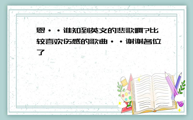 恩··谁知到英文的悲歌啊?比较喜欢伤感的歌曲··谢谢各位了