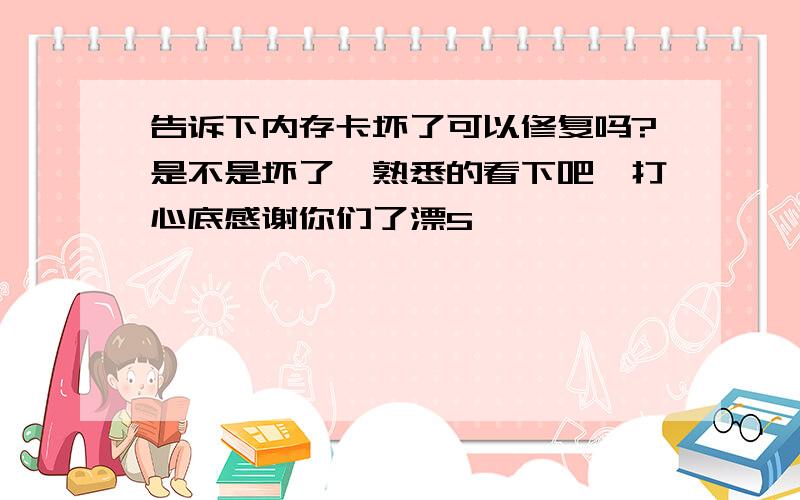 告诉下内存卡坏了可以修复吗?是不是坏了　熟悉的看下吧,打心底感谢你们了漂5