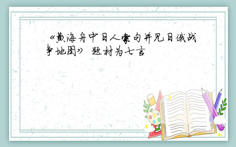 《黄海舟中日人索句并见日俄战争地图》 题材为七言