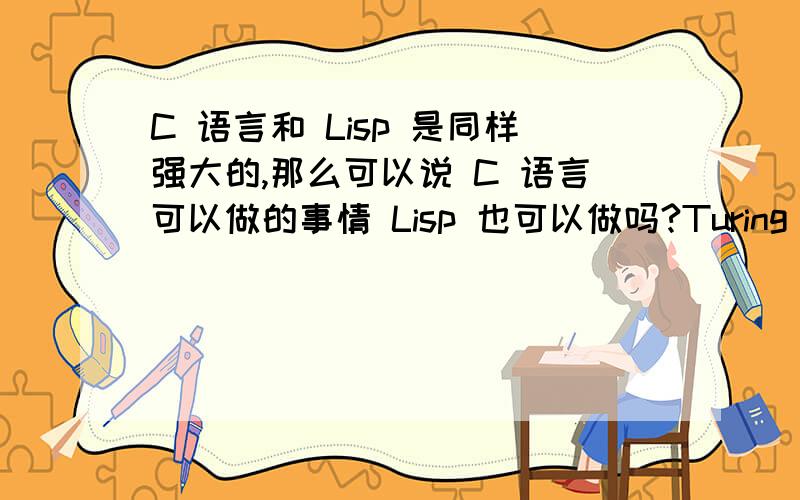 C 语言和 Lisp 是同样强大的,那么可以说 C 语言可以做的事情 Lisp 也可以做吗?Turing Machine 和 Lambda Calculus 是等价的,这样基于 Turing Machine 实现的 C 语言和基于 Lambda Calculus 实现的 Lisp 就是具有同