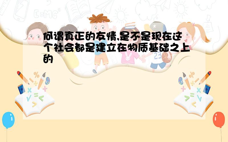 何谓真正的友情,是不是现在这个社会都是建立在物质基础之上的