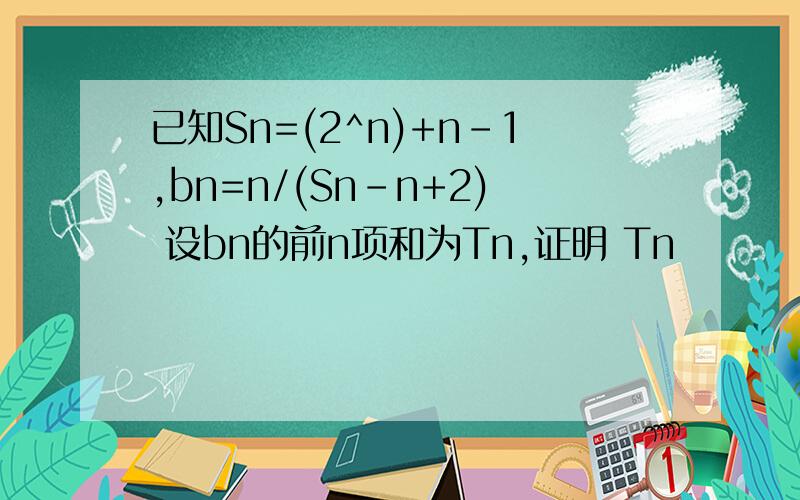 已知Sn=(2^n)+n-1,bn=n/(Sn-n+2) 设bn的前n项和为Tn,证明 Tn