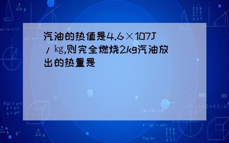 汽油的热值是4.6×107J/㎏,则完全燃烧2kg汽油放出的热量是