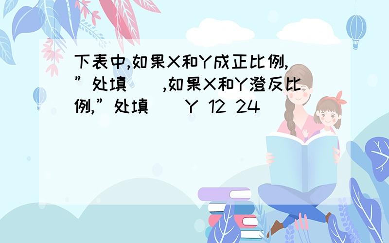 下表中,如果X和Y成正比例,”处填（）,如果X和Y澄反比例,”处填（）Y 12 24