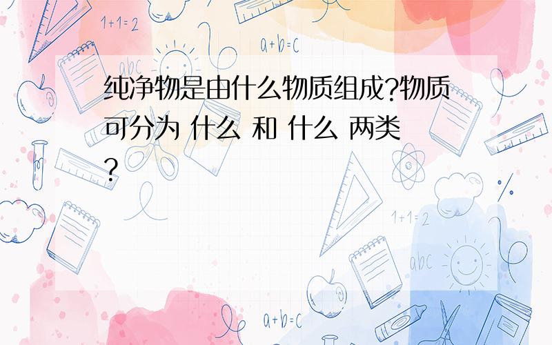 纯净物是由什么物质组成?物质可分为 什么 和 什么 两类?