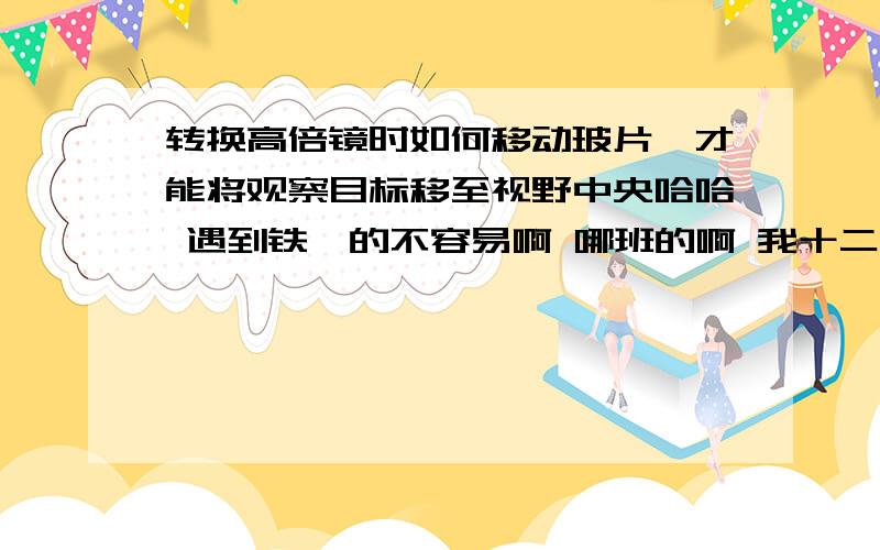 转换高倍镜时如何移动玻片,才能将观察目标移至视野中央哈哈 遇到铁一的不容易啊 哪班的啊 我十二班的