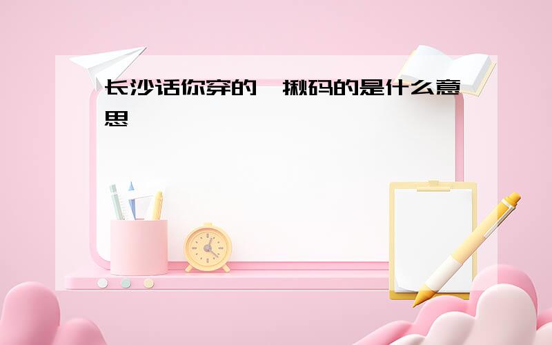 长沙话你穿的噶揪码的是什么意思