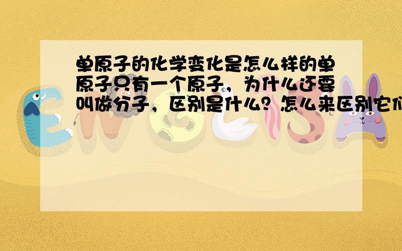 单原子的化学变化是怎么样的单原子只有一个原子，为什么还要叫做分子，区别是什么？怎么来区别它们