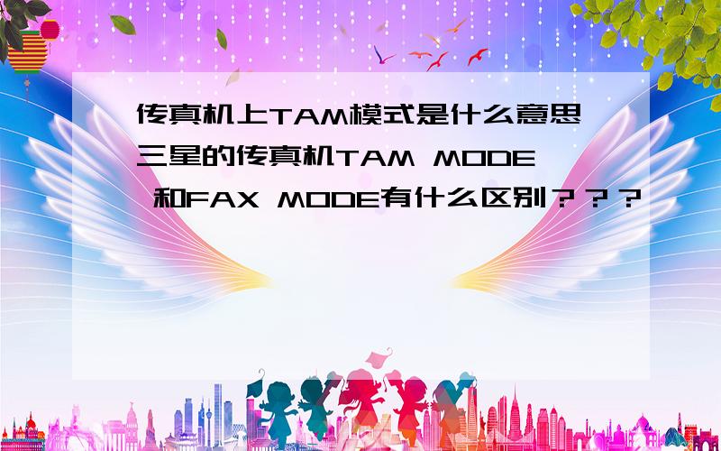 传真机上TAM模式是什么意思三星的传真机TAM MODE 和FAX MODE有什么区别？？？