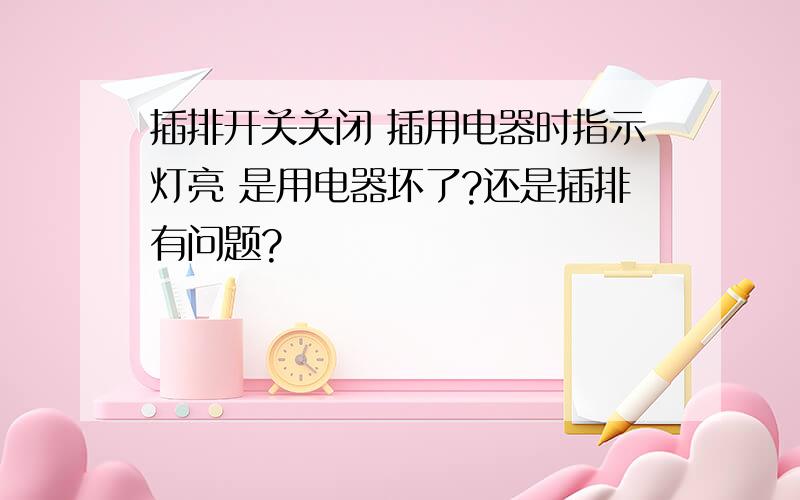 插排开关关闭 插用电器时指示灯亮 是用电器坏了?还是插排有问题?