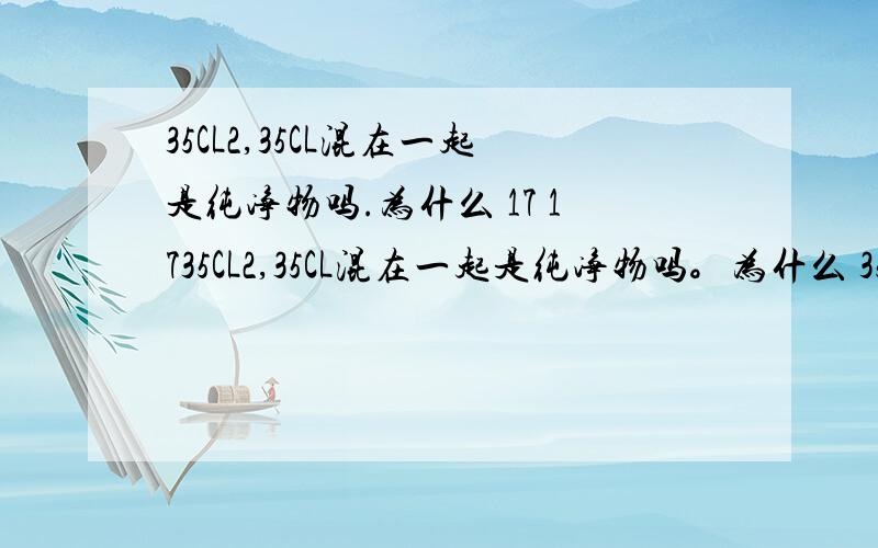 35CL2,35CL混在一起是纯净物吗.为什么 17 1735CL2,35CL混在一起是纯净物吗。为什么 35下面有17.两个都是！