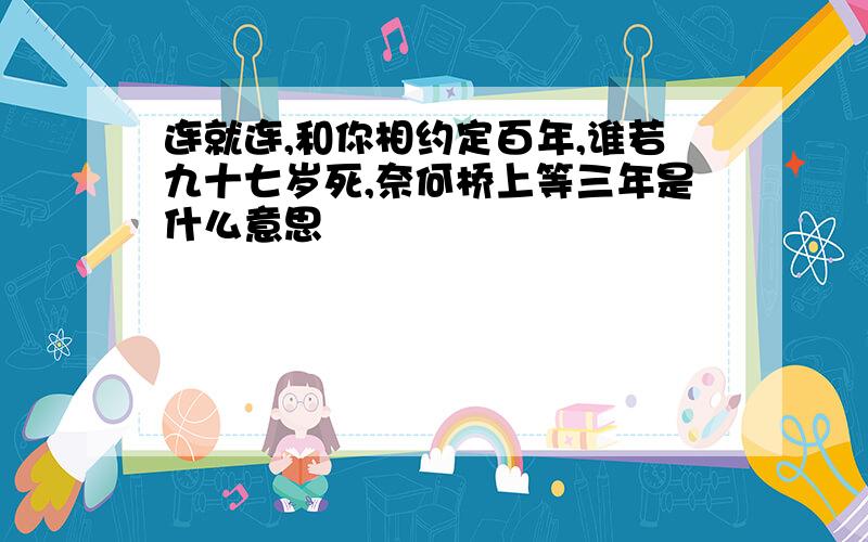 连就连,和你相约定百年,谁若九十七岁死,奈何桥上等三年是什么意思