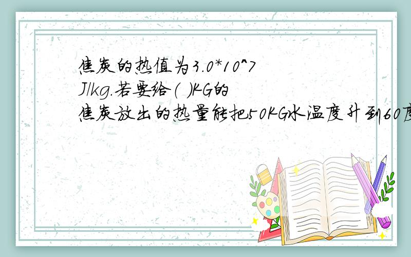 焦炭的热值为3.0*10^7J/kg.若要给（ ）KG的焦炭放出的热量能把50KG水温度升到60度.