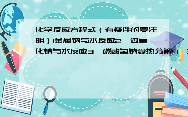 化学反应方程式（有条件的要注明）1金属钠与水反应2、过氧化钠与水反应3、碳酸氢钠受热分解4、实验室制取氧气5、氢氧化钠溶液吸收少量二氧化碳气体6、氧化铝与氢氧化钠溶液反应7、氢