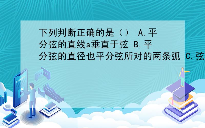 下列判断正确的是（） A.平分弦的直线s垂直于弦 B.平分弦的直径也平分弦所对的两条弧 C.弦的垂下列判断正确的是（）A.平分弦的直线s垂直于弦B.平分弦的直径也平分弦所对的两条弧C.弦的