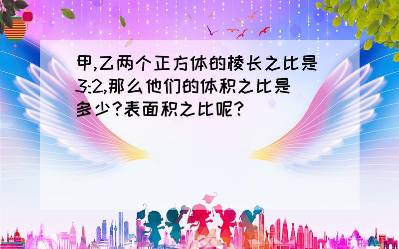 甲,乙两个正方体的棱长之比是3:2,那么他们的体积之比是多少?表面积之比呢?