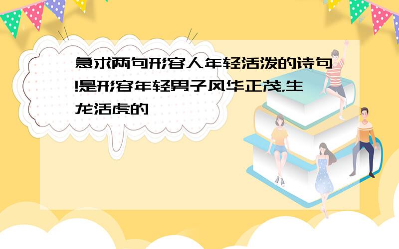 急求两句形容人年轻活泼的诗句!是形容年轻男子风华正茂，生龙活虎的