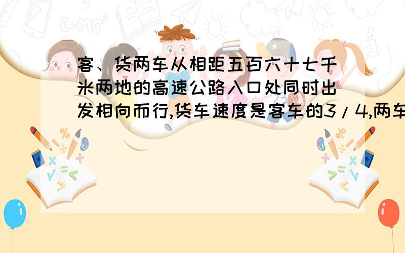 客、货两车从相距五百六十七千米两地的高速公路入口处同时出发相向而行,货车速度是客车的3/4,两车速度不变,经过三小时两车在途中相遇,货车每小时行多少千米?