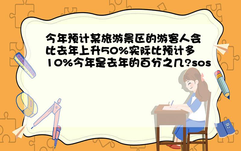 今年预计某旅游景区的游客人会比去年上升50%实际比预计多10%今年是去年的百分之几?sos