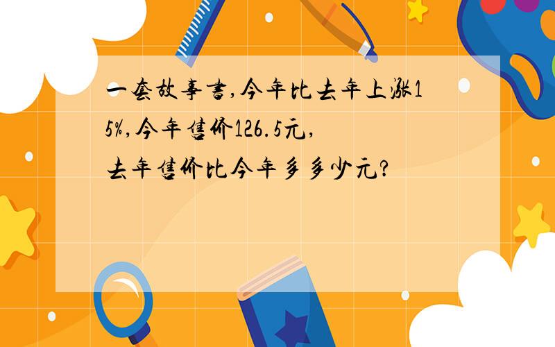 一套故事书,今年比去年上涨15%,今年售价126.5元,去年售价比今年多多少元?