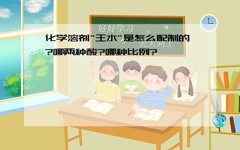 化学溶剂“王水”是怎么配制的?哪两种酸?哪种比例?