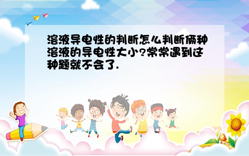 溶液导电性的判断怎么判断俩种溶液的导电性大小?常常遇到这种题就不会了.