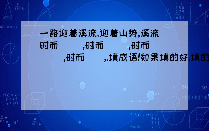 一路迎着溪流,迎着山势,溪流时而（ ）,时而（ ）,时而（ ）,时而（）,.填成语!如果填的好,填的妙,急用!