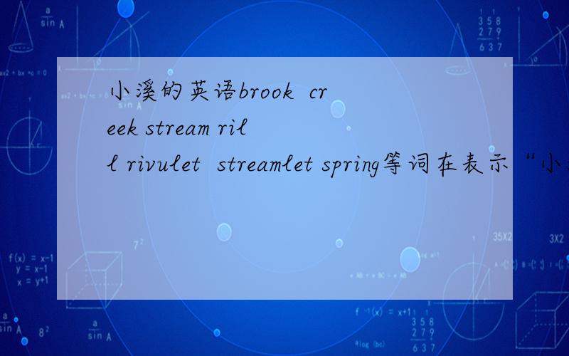 小溪的英语brook  creek stream rill rivulet  streamlet spring等词在表示“小溪”意思的时候的差别,我需要找出,最能体现明快积极等舒服感觉的,并且最好是最有诗意的一个,如果以上没有,请推荐.谢谢