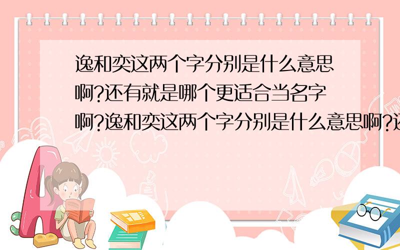 逸和奕这两个字分别是什么意思啊?还有就是哪个更适合当名字啊?逸和奕这两个字分别是什么意思啊?还有就是哪个更适合当名字啊?