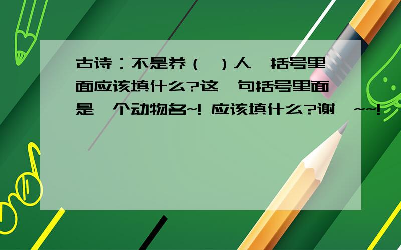 古诗：不是养（ ）人,括号里面应该填什么?这一句括号里面是一个动物名~! 应该填什么?谢咯~~!