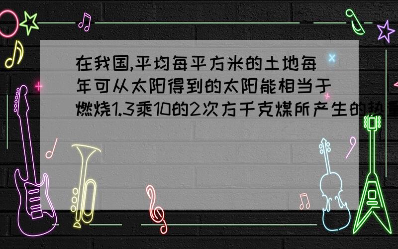 在我国,平均每平方米的土地每年可从太阳得到的太阳能相当于燃烧1.3乘10的2次方千克煤所产生的热量.我国960万平方千米的土地上,一年从太阳得到的能量相当于燃烧多少千克的煤?（结果用科