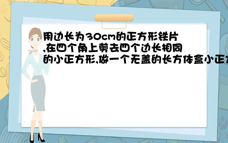 用边长为30cm的正方形铁片,在四个角上剪去四个边长相同的小正方形,做一个无盖的长方体盒小正方形的边长为x,问怎样剪可以使得到的盒子的容积最大,最大容积是多少?以及讲解,表示有答案,