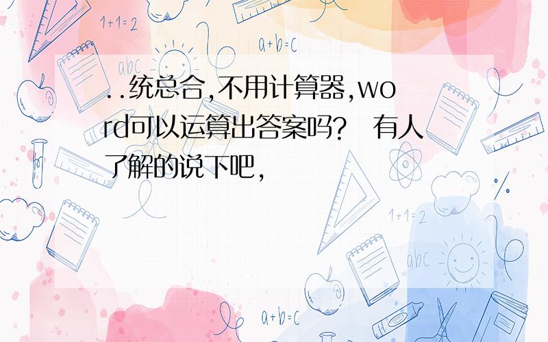 ..统总合,不用计算器,word可以运算出答案吗?　有人了解的说下吧,