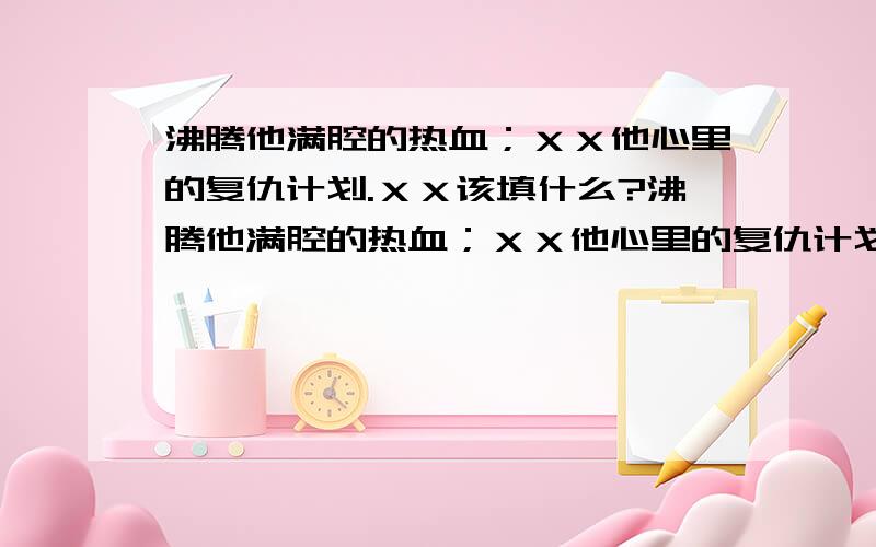 沸腾他满腔的热血；ＸＸ他心里的复仇计划.ＸＸ该填什么?沸腾他满腔的热血；ＸＸ他心里的复仇计划.ＸＸ该填什么?