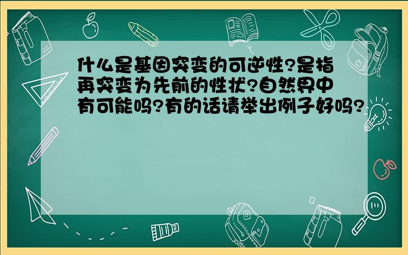 什么是基因突变的可逆性?是指再突变为先前的性状?自然界中有可能吗?有的话请举出例子好吗?