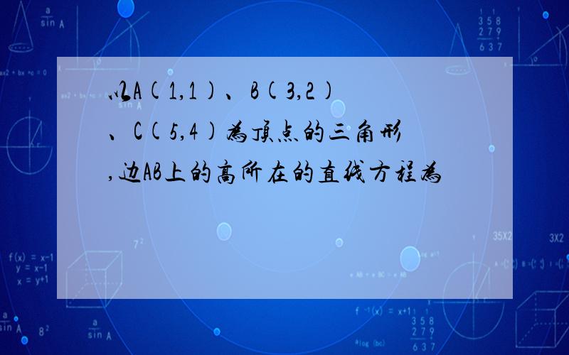 以A(1,1)、B(3,2)、C(5,4)为顶点的三角形,边AB上的高所在的直线方程为