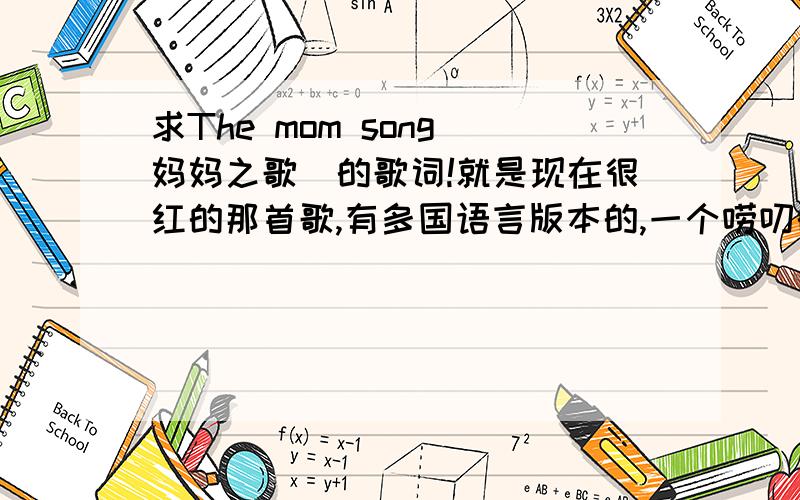 求The mom song(妈妈之歌)的歌词!就是现在很红的那首歌,有多国语言版本的,一个唠叨的妈妈和一颗爱子的心!