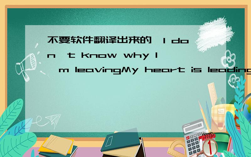 不要软件翻译出来的,I don't know why I'm leavingMy heart is leading me.Though I can't say it in words,Let me tell you with my eyes.Why is it that everytime I think of youemotions become kind?Its that kind of feelingThat I can't let go.I'll ho