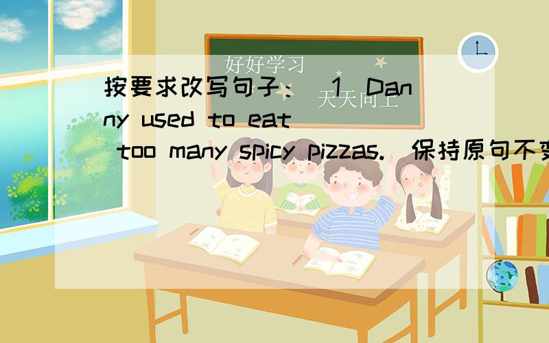 按要求改写句子：（1）Danny used to eat too many spicy pizzas.（保持原句不变）（2）I drank （two bottles of lemonade）.（对括号部分提问）（3）Jake used to have a bad habit.（改为反意疑问句） （4）It took me