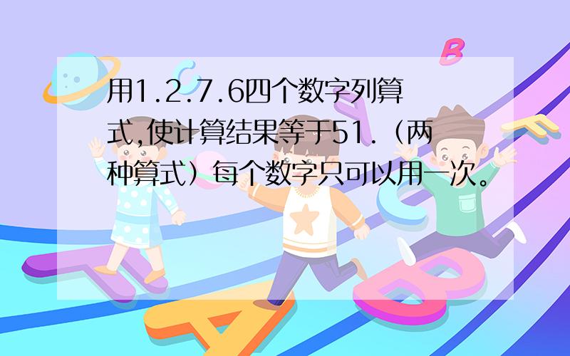 用1.2.7.6四个数字列算式,使计算结果等于51.（两种算式）每个数字只可以用一次。