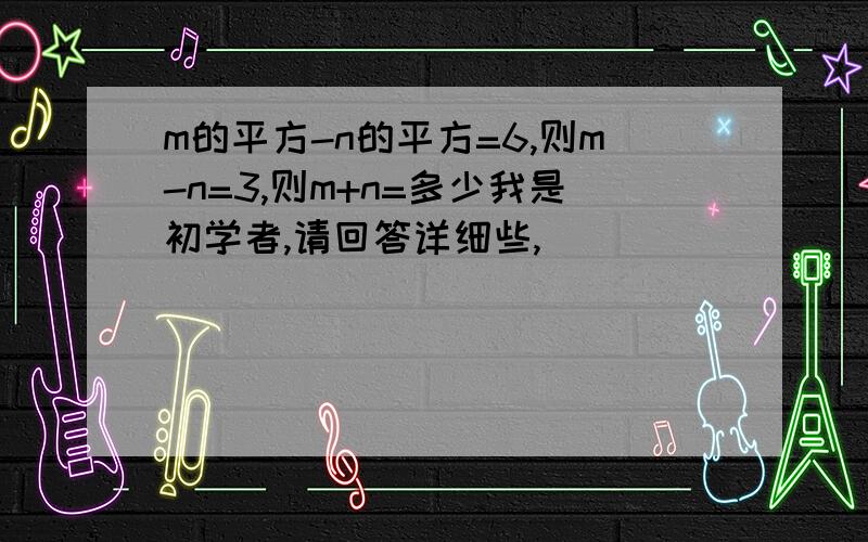 m的平方-n的平方=6,则m-n=3,则m+n=多少我是初学者,请回答详细些,