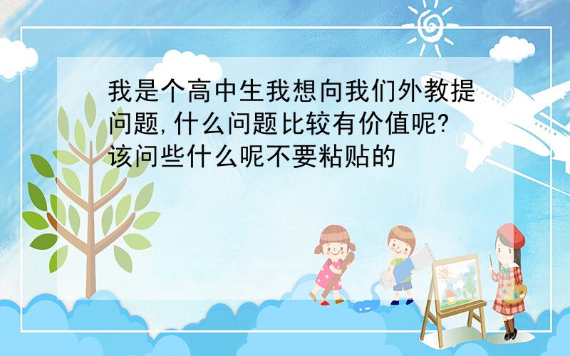 我是个高中生我想向我们外教提问题,什么问题比较有价值呢?该问些什么呢不要粘贴的