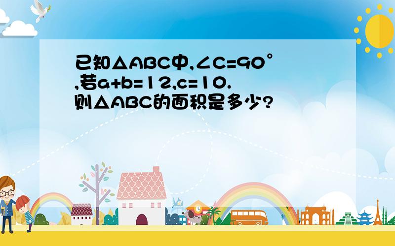 已知△ABC中,∠C=90°,若a+b=12,c=10.则△ABC的面积是多少?