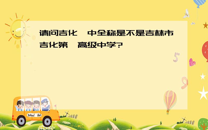 请问吉化一中全称是不是吉林市吉化第一高级中学?