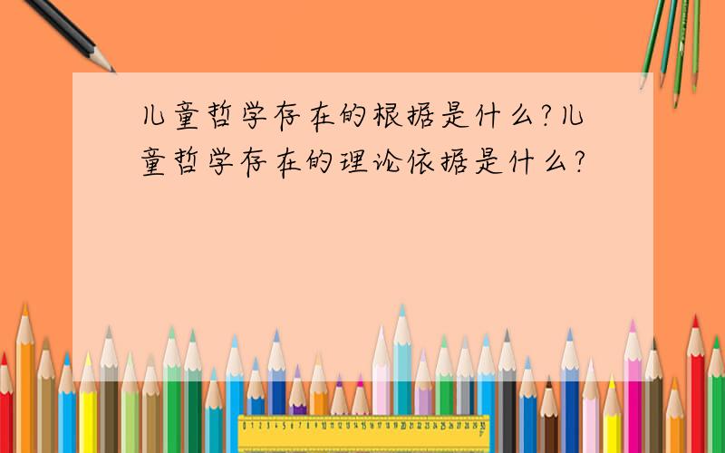 儿童哲学存在的根据是什么?儿童哲学存在的理论依据是什么?