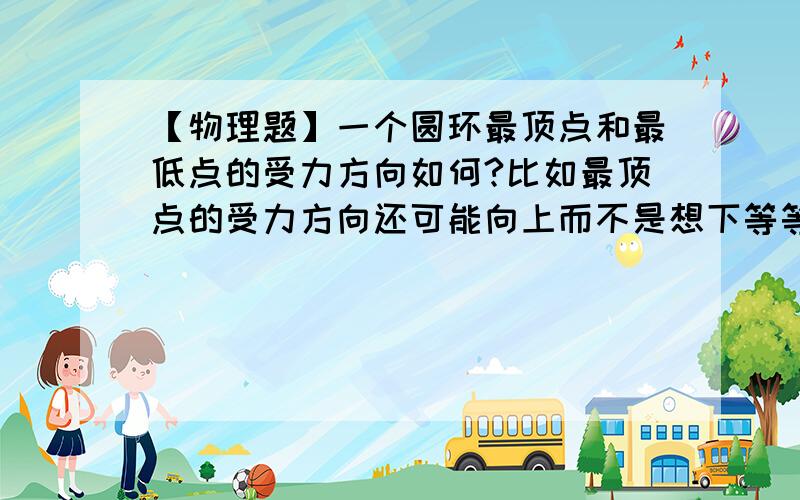 【物理题】一个圆环最顶点和最低点的受力方向如何?比如最顶点的受力方向还可能向上而不是想下等等~