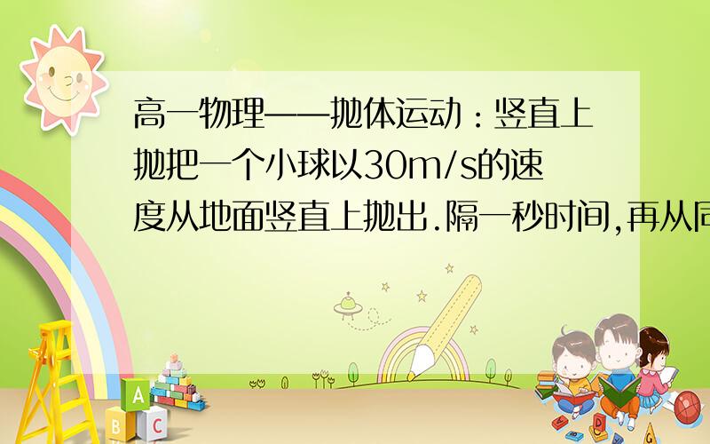 高一物理——抛体运动：竖直上抛把一个小球以30m/s的速度从地面竖直上抛出.隔一秒时间,再从同一处竖直向上抛出另一个求.两只小球相遇的高度离抛出点40m,求第二个小球抛出时的初速度,空