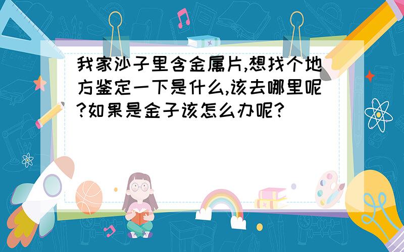 我家沙子里含金属片,想找个地方鉴定一下是什么,该去哪里呢?如果是金子该怎么办呢?