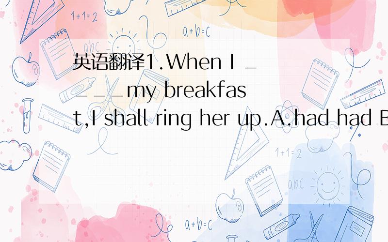 英语翻译1.When I ____my breakfast,I shall ring her up.A.had had B.had C.have had D.didn't they2.We wish you____so much.A.haven't smoked B.aren't smoking C.don't smoke D.didn't smoke3.The _____from the forest fire could be seen ten miles away.A.sm